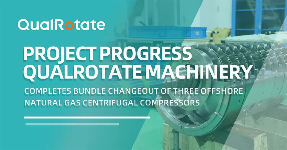 Project Progress | QualRotate Machinery Completes Bundle Changeout of Three Offshore Natural Gas Centrifugal Compressors